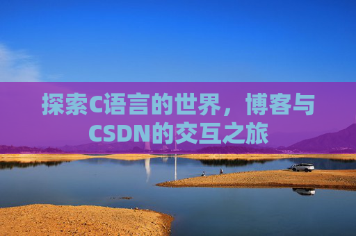 探索C语言的世界,博客与CSDN的交互之旅 探索C语言的世界,博客与CSDN的交互之旅